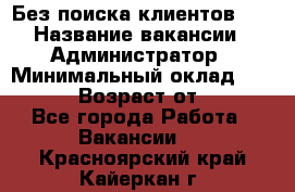 Без поиска клиентов!!! › Название вакансии ­ Администратор › Минимальный оклад ­ 25 000 › Возраст от ­ 18 - Все города Работа » Вакансии   . Красноярский край,Кайеркан г.